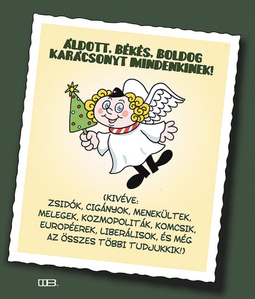 Szeretetünnep
ÁLDOTT, BÉKÉS, BOLDOG KARÁCSONYT MINDENKINEK!
(kivéve: zsidók, cigányok, menekültek, melegek, kozmopoliták, komcsik, européerek, liberálisok, és még az összes többi tudjukkik!)
WEISZ BÉLA rajza &mdash; Weisz Béla rajza